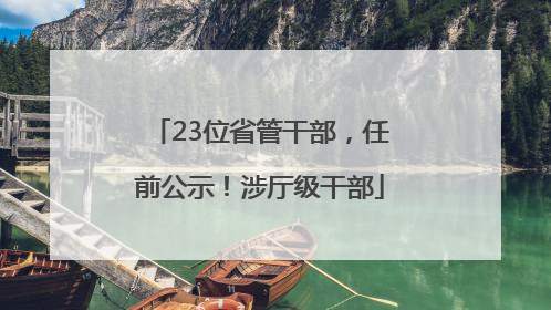 23位省管干部，任前公示！涉厅级干部