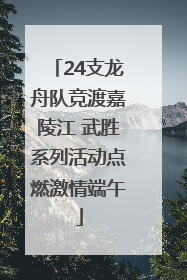 24支龙舟队竞渡嘉陵江 武胜系列活动点燃激情端午