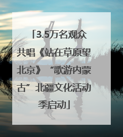 3.5万名观众共唱《站在草原望北京》“歌游内蒙古”北疆文化活动季启动