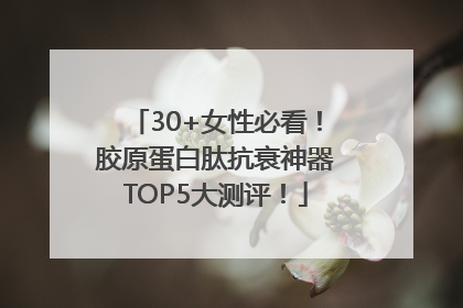 30+女性必看！胶原蛋白肽抗衰神器TOP5大测评！