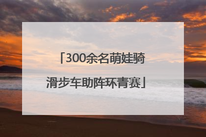 300余名萌娃骑滑步车助阵环青赛