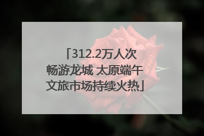 312.2万人次畅游龙城 太原端午文旅市场持续火热