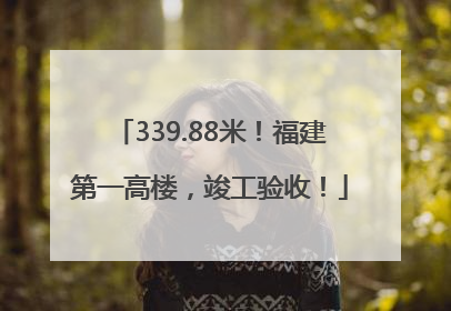 339.88米！福建第一高楼，竣工验收！