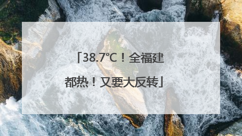 38.7℃！全福建都热！又要大反转