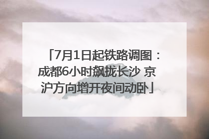 7月1日起铁路调图：成都6小时飙拢长沙 京沪方向增开夜间动卧