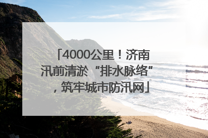 4000公里！济南汛前清淤“排水脉络”，筑牢城市防汛网