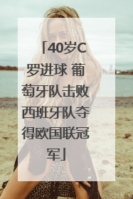 40岁C罗进球 葡萄牙队击败西班牙队夺得欧国联冠军