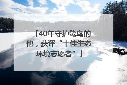 40年守护鹭鸟的他，获评“十佳生态环境志愿者”