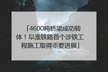 4600吨桥梁成功转体！阜淮铁路首个涉铁工程施工取得重要进展