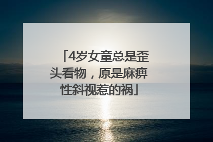 4岁女童总是歪头看物，原是麻痹性斜视惹的祸