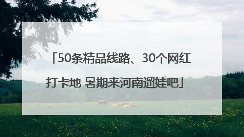 50条精品线路、30个网红打卡地 暑期来河南遛娃吧