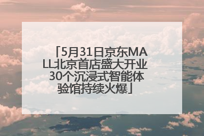 5月31日京东MALL北京首店盛大开业 30个沉浸式智能体验馆持续火爆
