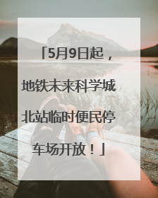 5月9日起，地铁未来科学城北站临时便民停车场开放！