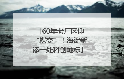 60年老厂区迎“蝶变”！海淀新添一处科创地标