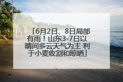 6月2日、8日局部有雨！山东3-7日以晴间多云天气为主 利于小麦收割和晾晒