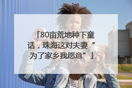 80亩荒地种下童话，珠海这对夫妻“为了家乡我愿意”