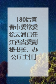 80后宜春市委常委徐云涌已任江西省委副秘书长、办公厅主任