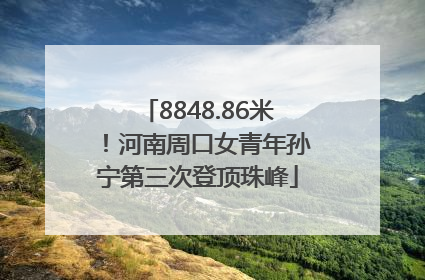 8848.86米！河南周口女青年孙宁第三次登顶珠峰
