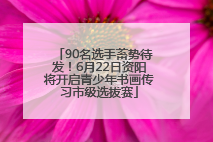 90名选手蓄势待发！6月22日资阳将开启青少年书画传习市级选拔赛