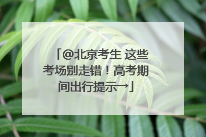 @北京考生 这些考场别走错！高考期间出行提示→