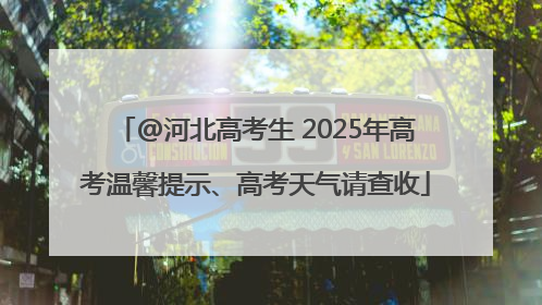 @河北高考生 2025年高考温馨提示、高考天气请查收